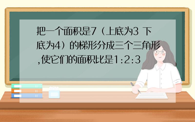 把一个面积是7（上底为3 下底为4）的梯形分成三个三角形,使它们的面积比是1:2:3