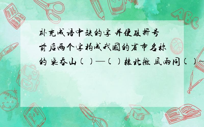 补充成语中缺的字 并使破折号前后两个字构成我国的省市名称的 气吞山()—()辕北辙 风雨同()—(补充成语中缺的字 并使破折号前后两个字构成我国的省市名称的气吞山()—()辕北辙风雨同()