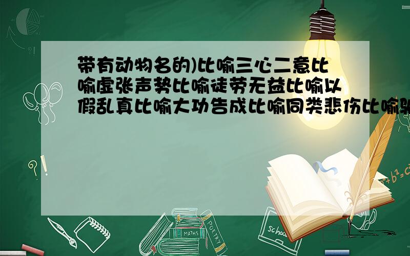 带有动物名的)比喻三心二意比喻虚张声势比喻徒劳无益比喻以假乱真比喻大功告成比喻同类悲伤比喻骗人离开比喻年老志高