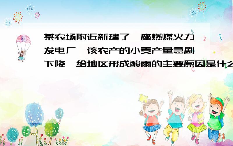 某农场附近新建了一座燃煤火力发电厂,该农产的小麦产量急剧下降,给地区形成酸雨的主要原因是什么