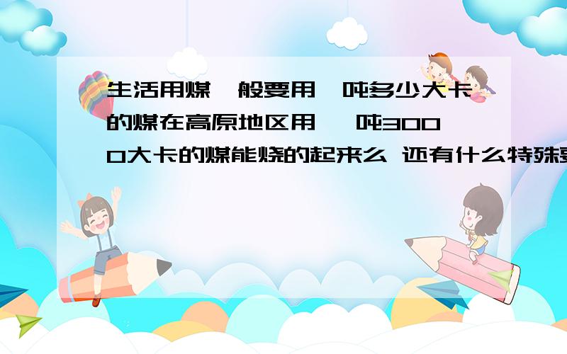 生活用煤一般要用一吨多少大卡的煤在高原地区用 一吨3000大卡的煤能烧的起来么 还有什么特殊要求