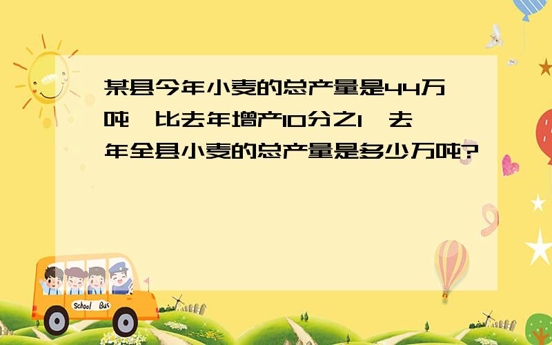 某县今年小麦的总产量是44万吨,比去年增产10分之1,去年全县小麦的总产量是多少万吨?