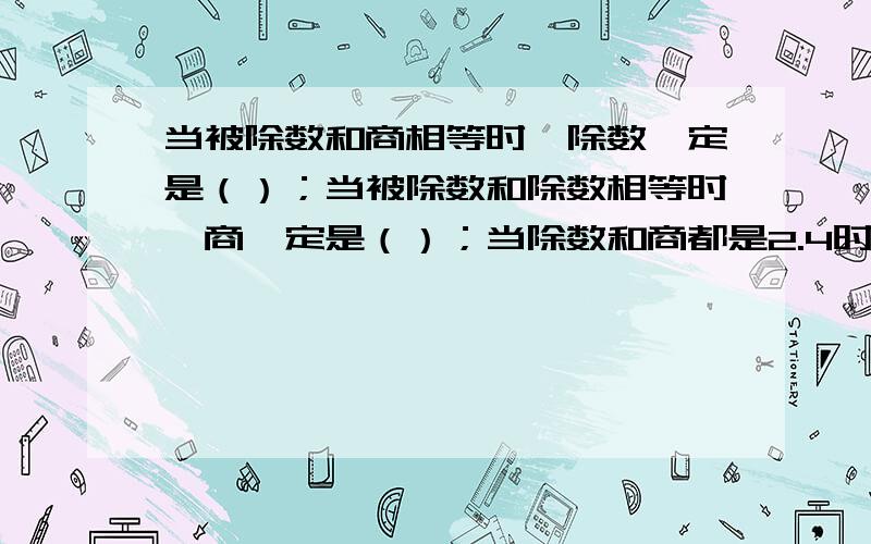 当被除数和商相等时,除数一定是（）；当被除数和除数相等时,商一定是（）；当除数和商都是2.4时,被除数