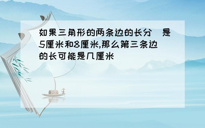 如果三角形的两条边的长分別是5厘米和8厘米,那么第三条边的长可能是几厘米