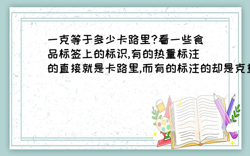 一克等于多少卡路里?看一些食品标签上的标识,有的热量标注的直接就是卡路里,而有的标注的却是克重,所以有点晕,这单位克与卡路里到底是怎么个换算呢?