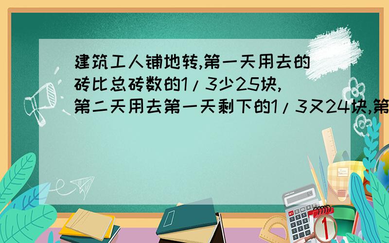 建筑工人铺地转,第一天用去的砖比总砖数的1/3少25块,第二天用去第一天剩下的1/3又24块,第三天用去第二天剩下的1/3又33块,最后还剩下19块,开始一共有多少块?