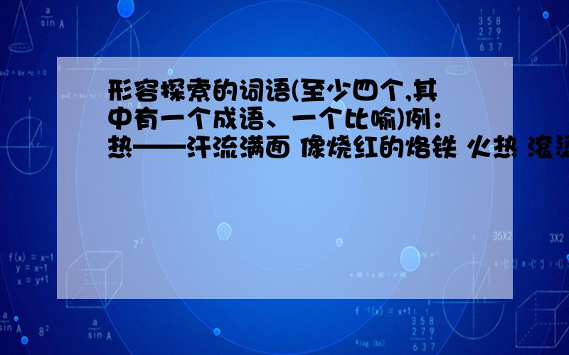 形容探索的词语(至少四个,其中有一个成语、一个比喻)例：热——汗流满面 像烧红的烙铁 火热 滚烫