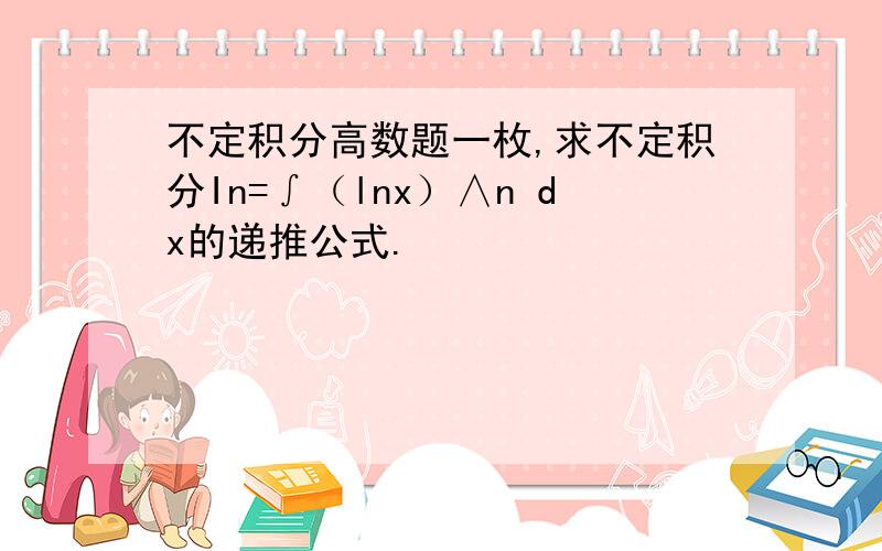 不定积分高数题一枚,求不定积分In=∫（lnx）∧n dx的递推公式.