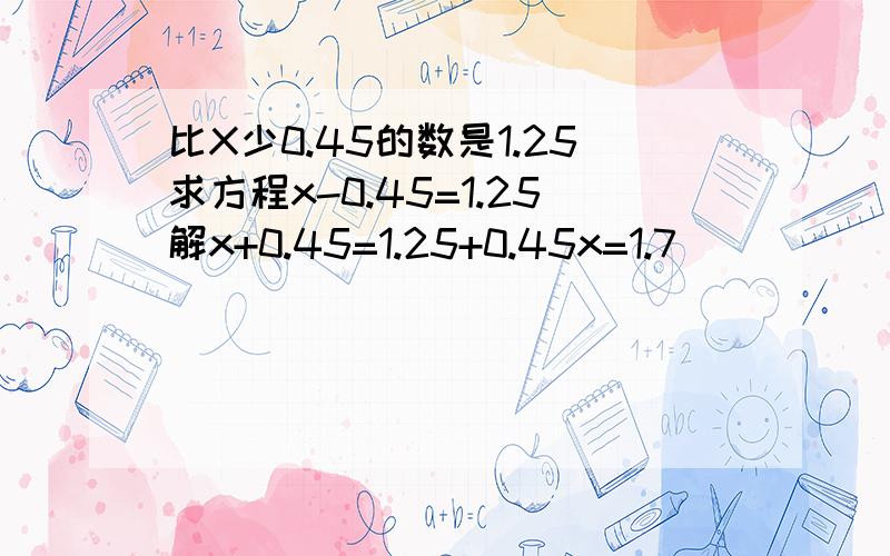 比X少0.45的数是1.25求方程x-0.45=1.25解x+0.45=1.25+0.45x=1.7