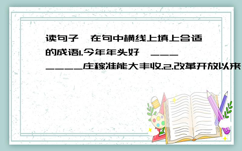 读句子,在句中横线上填上合适的成语1.今年年头好,_______庄稼准能大丰收.2.改革开放以来,我的家乡发生了_________的变化3.我们做什么事都要_________,不能虎头蛇尾.4.我们阅读课文,要把心放到文