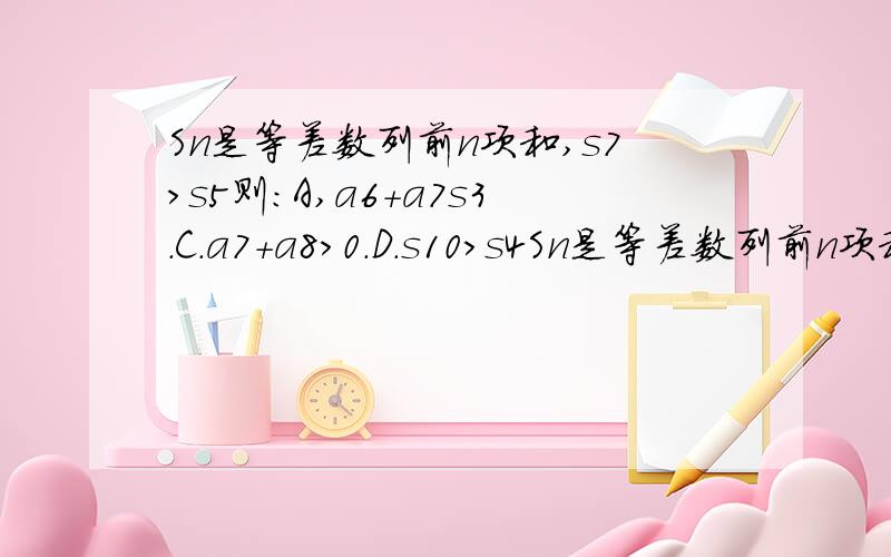 Sn是等差数列前n项和,s7>s5则:A,a6+a7s3.C.a7+a8>0.D.s10>s4Sn是等差数列前n项和,s7>s5 则:A,a6+a7s3.C.a7+a8>0 .D.s10>s4