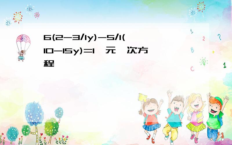 6(2-3/1y)-5/1(10-15y)=1一元一次方程