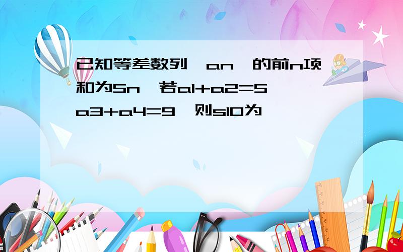 已知等差数列{an}的前n项和为Sn,若a1+a2=5,a3+a4=9,则s10为