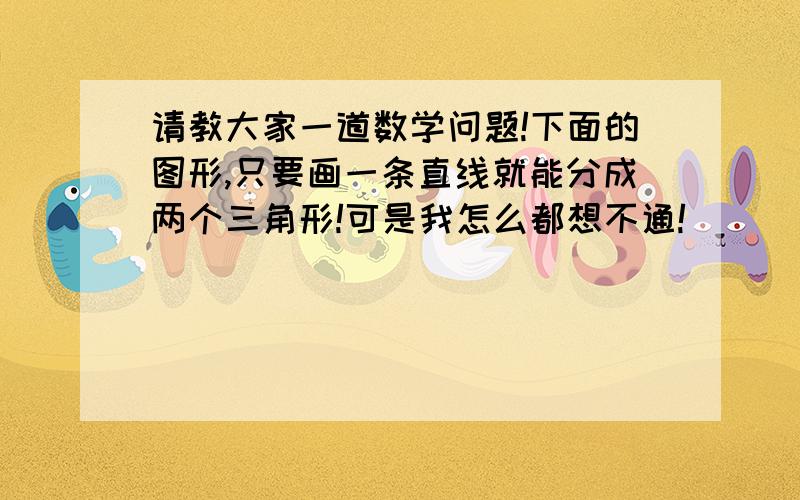 请教大家一道数学问题!下面的图形,只要画一条直线就能分成两个三角形!可是我怎么都想不通!