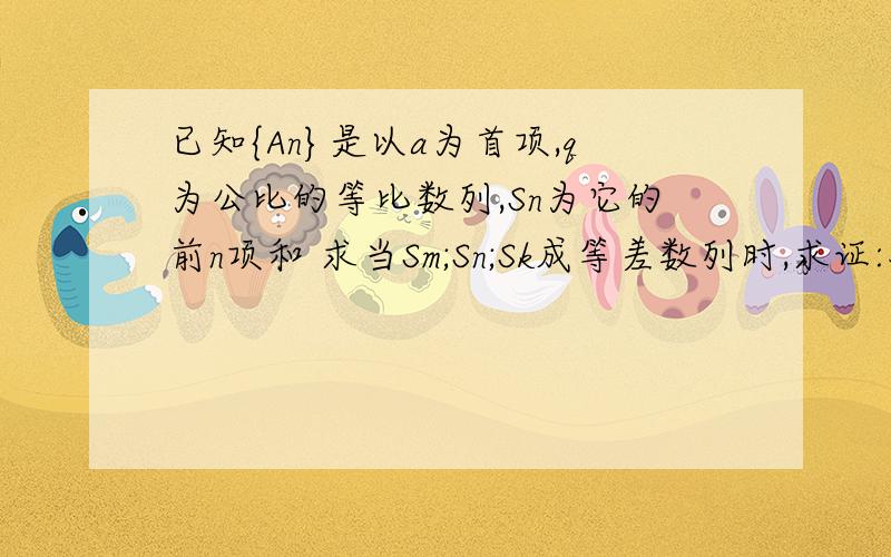 已知{An}是以a为首项,q为公比的等比数列,Sn为它的前n项和 求当Sm;Sn;Sk成等差数列时,求证:对任意自然数k,已知{An}是以a为首项,q为公比的等比数列,Sn为它的前n项和 当Sm;Sn;Sl成等差数列时,求证:对