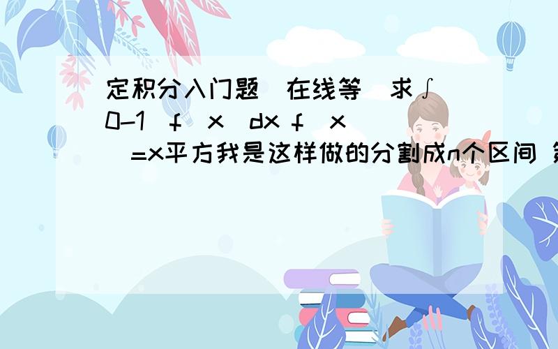 定积分入门题(在线等)求∫(0-1)f(x)dx f(x)=x平方我是这样做的分割成n个区间 第i个区间为(i-1/n,i/n)近似代替 s=lim(x→∞)∑1/n(f(ξ))=1/n平方（1平方+2平方+...+n平方）之后用一个公式可以变成 lim(x→