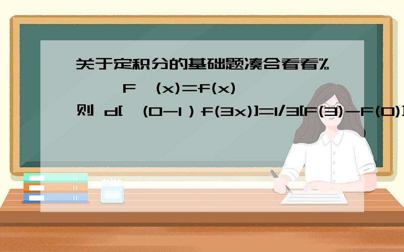 关于定积分的基础题凑合看看%…… F'(x)=f(x),则 d[∫(0-1）f(3x)]=1/3[F(3)-F(0)]好像是这个答案 求f(3x)的原函数嘛,我知道不是F(1)-F(0)那么简单的,只是也没有搞懂1/3的具体怎么做的~另外,我不是指用