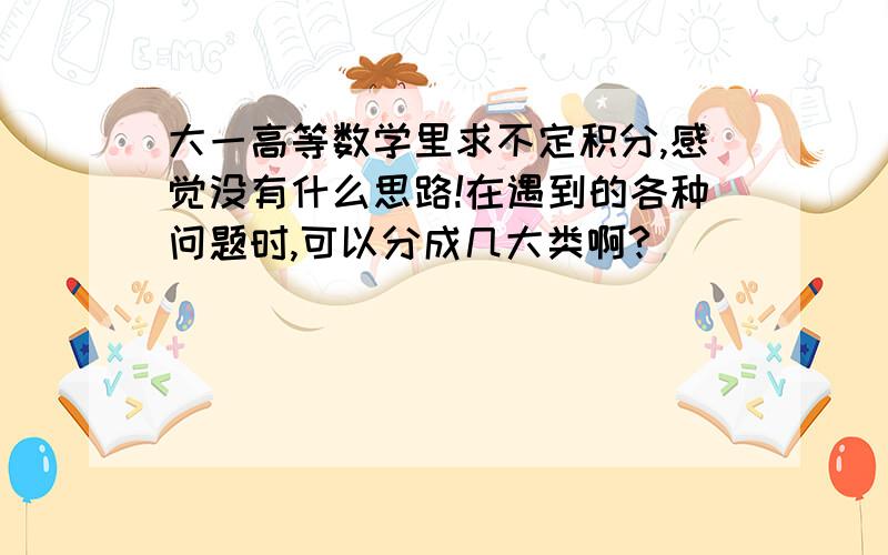 大一高等数学里求不定积分,感觉没有什么思路!在遇到的各种问题时,可以分成几大类啊?