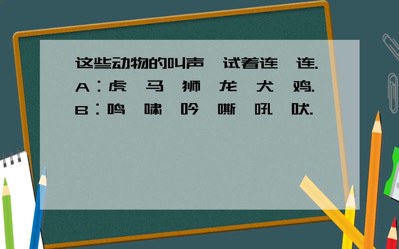 这些动物的叫声,试着连一连.A：虎、马、狮、龙、犬、鸡.B：鸣、啸、吟、嘶、吼、吠.