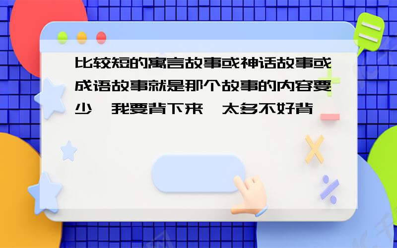 比较短的寓言故事或神话故事或成语故事就是那个故事的内容要少、我要背下来,太多不好背