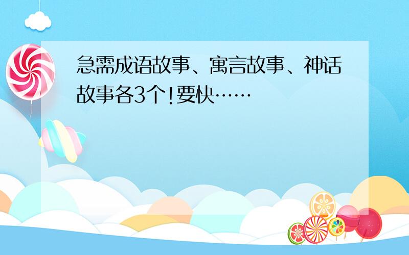 急需成语故事、寓言故事、神话故事各3个!要快……