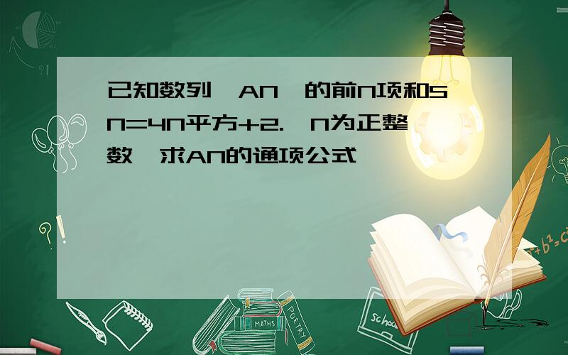 已知数列{AN}的前N项和SN=4N平方+2.,N为正整数,求AN的通项公式