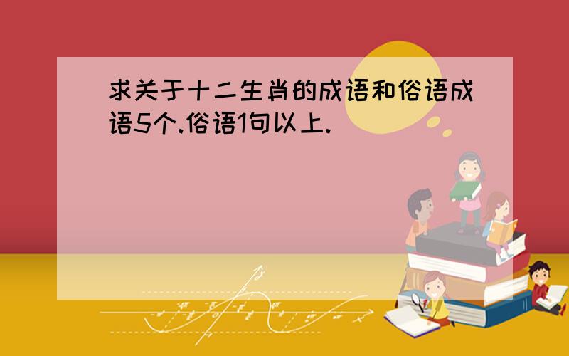 求关于十二生肖的成语和俗语成语5个.俗语1句以上.