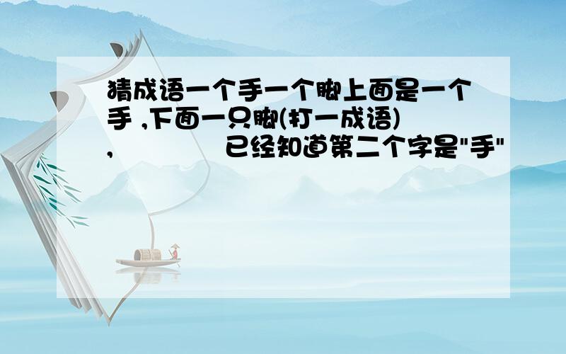 猜成语一个手一个脚上面是一个手 ,下面一只脚(打一成语),             已经知道第二个字是