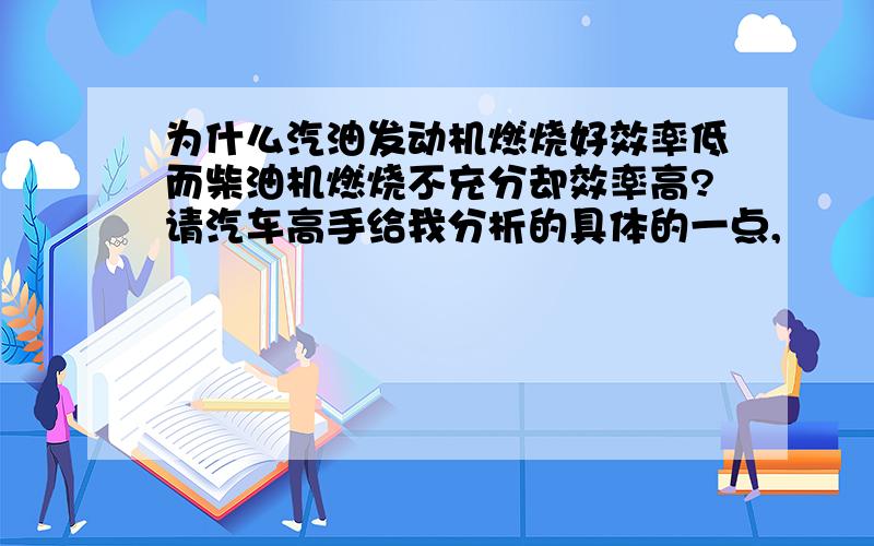 为什么汽油发动机燃烧好效率低而柴油机燃烧不充分却效率高?请汽车高手给我分析的具体的一点,