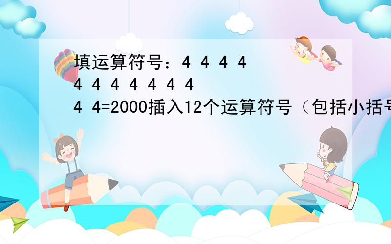 填运算符号：4 4 4 4 4 4 4 4 4 4 4 4 4=2000插入12个运算符号（包括小括号）使等式成立