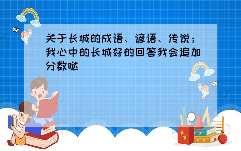 关于长城的成语、谚语、传说；我心中的长城好的回答我会追加分数哒