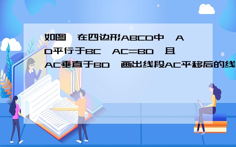 如图,在四边形ABCD中,AD平行于BC,AC=BD,且AC垂直于BD,画出线段AC平移后的线段,其平移方向为射线AD的方向,平移的距离为线段AD的长,平移后所得的线段与BC的延长线交于E,则三角形DBE是什么三角形?