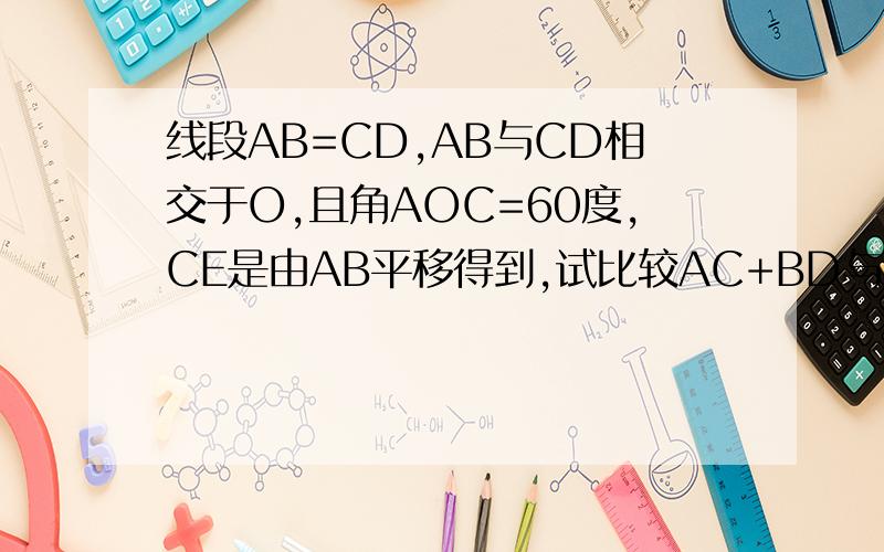 线段AB=CD,AB与CD相交于O,且角AOC=60度,CE是由AB平移得到,试比较AC+BD与AB的大小关系