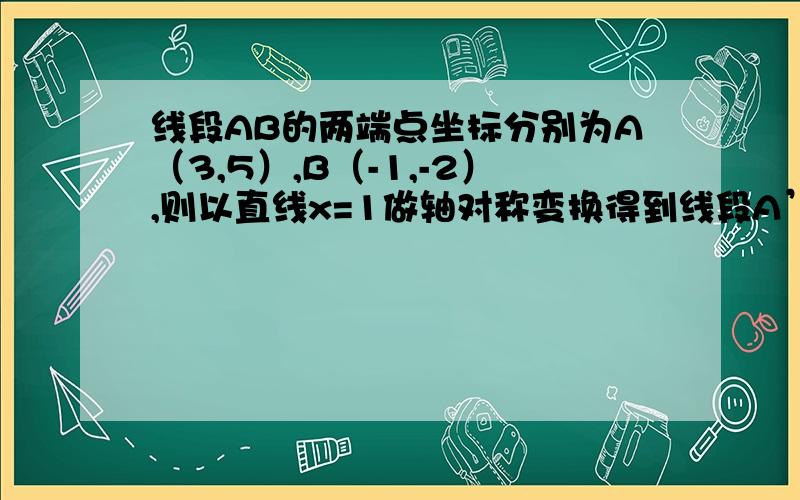 线段AB的两端点坐标分别为A（3,5）,B（-1,-2）,则以直线x=1做轴对称变换得到线段A’B’的两端点坐标分别为（ ）你俩谁的对啊？