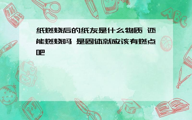 纸燃烧后的纸灰是什么物质 还能燃烧吗 是固体就应该有燃点吧