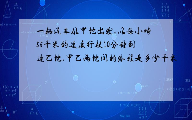 一辆汽车从甲地出发,以每小时55千米的速度行驶10分钟到达乙地,甲乙两地间的路程是多少千米