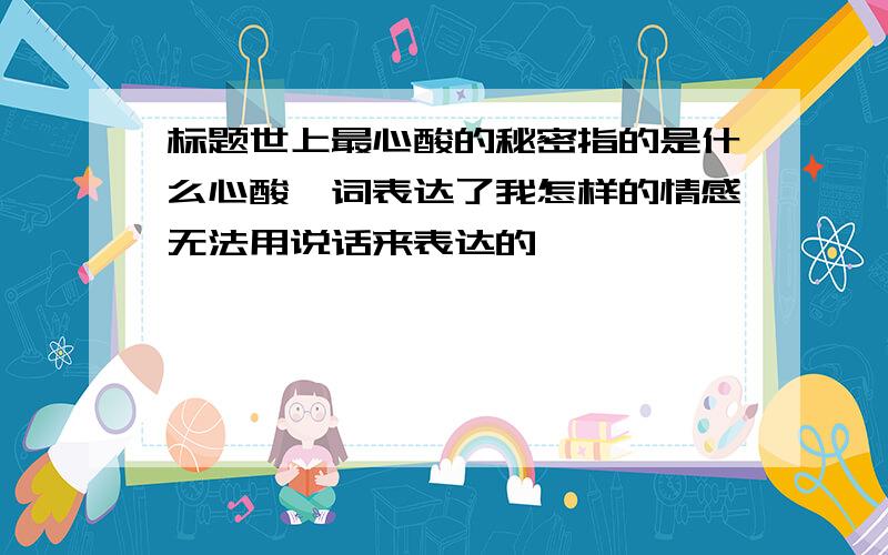 标题世上最心酸的秘密指的是什么心酸一词表达了我怎样的情感无法用说话来表达的