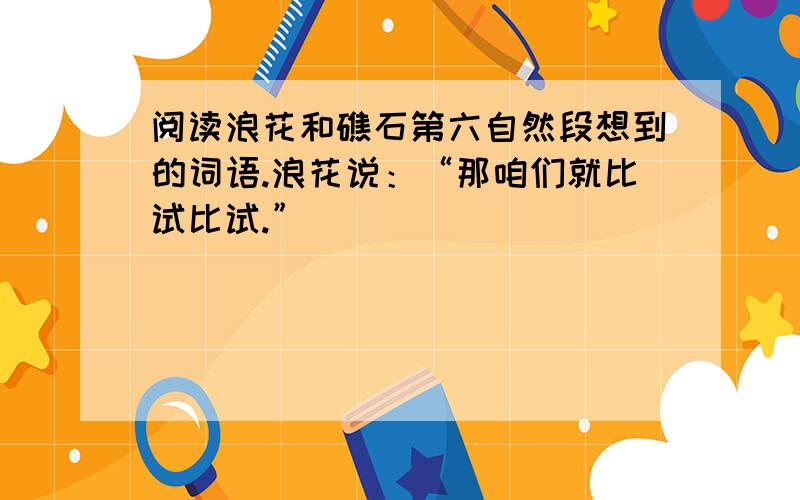 阅读浪花和礁石第六自然段想到的词语.浪花说：“那咱们就比试比试.”