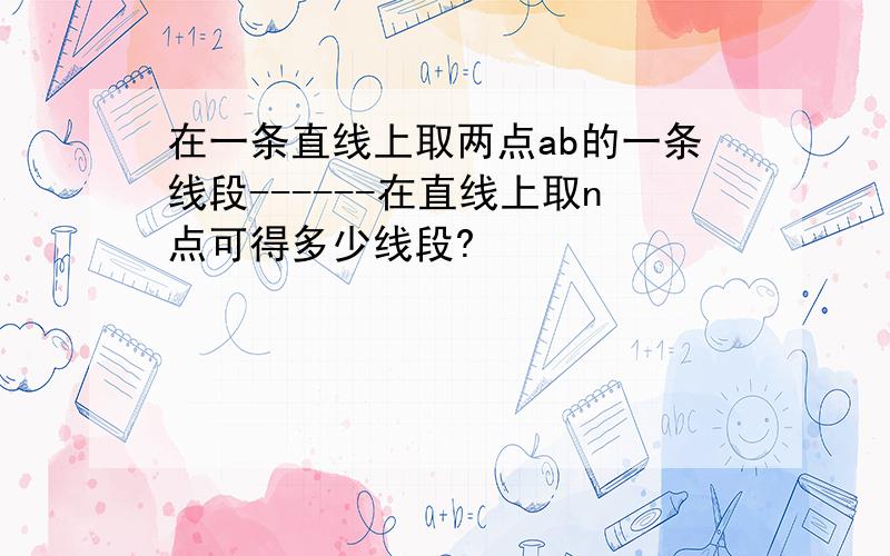 在一条直线上取两点ab的一条线段------在直线上取n点可得多少线段?