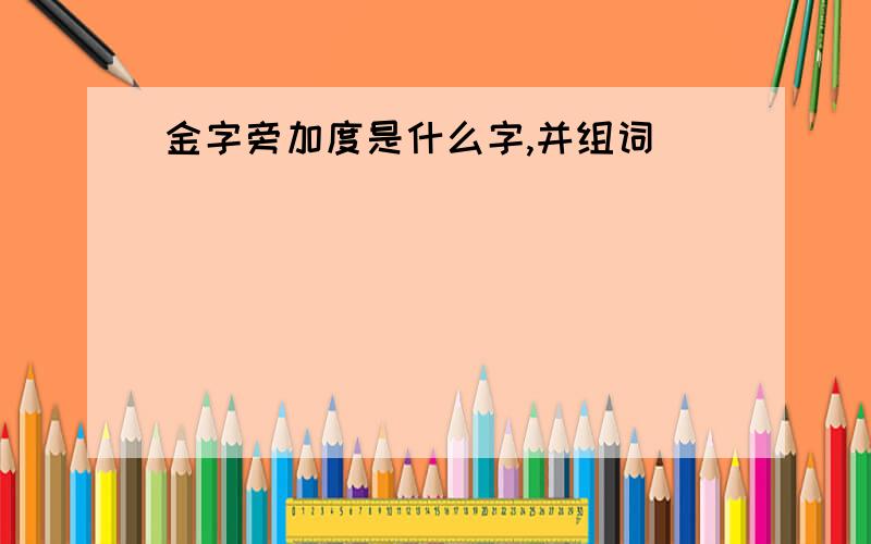 金字旁加度是什么字,并组词