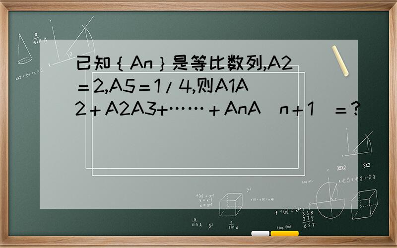 已知｛An｝是等比数列,A2＝2,A5＝1/4,则A1A2＋A2A3+……＋AnA（n＋1）＝?