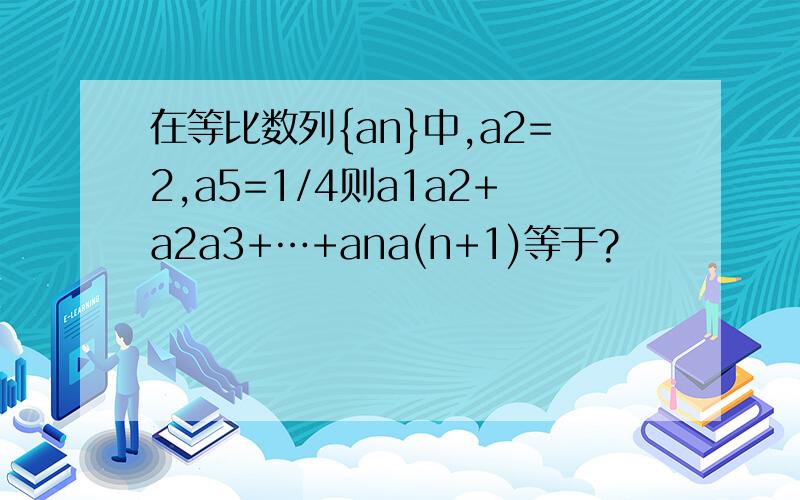 在等比数列{an}中,a2=2,a5=1/4则a1a2+a2a3+…+ana(n+1)等于?