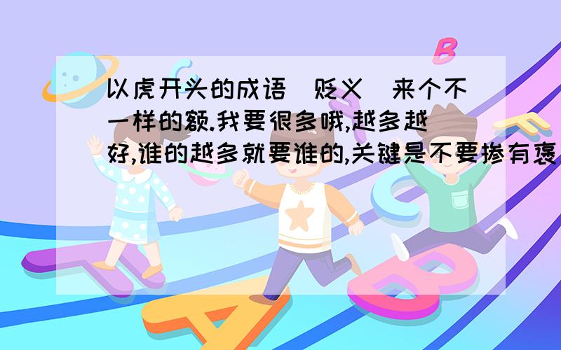 以虎开头的成语（贬义）来个不一样的额.我要很多哦,越多越好,谁的越多就要谁的,关键是不要掺有褒义的哦!