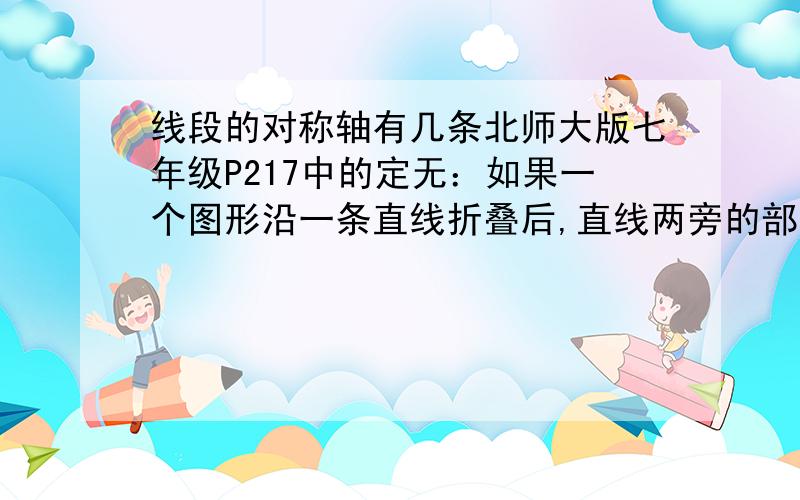 线段的对称轴有几条北师大版七年级P217中的定无：如果一个图形沿一条直线折叠后,直线两旁的部分能够互相重合,那么这个图形叫做轴对称图形.如果线段所在的直线是它的对称轴,也就是说