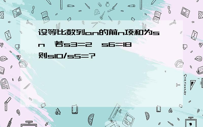 设等比数列an的前n项和为sn,若s3=2,s6=18,则s10/s5=?