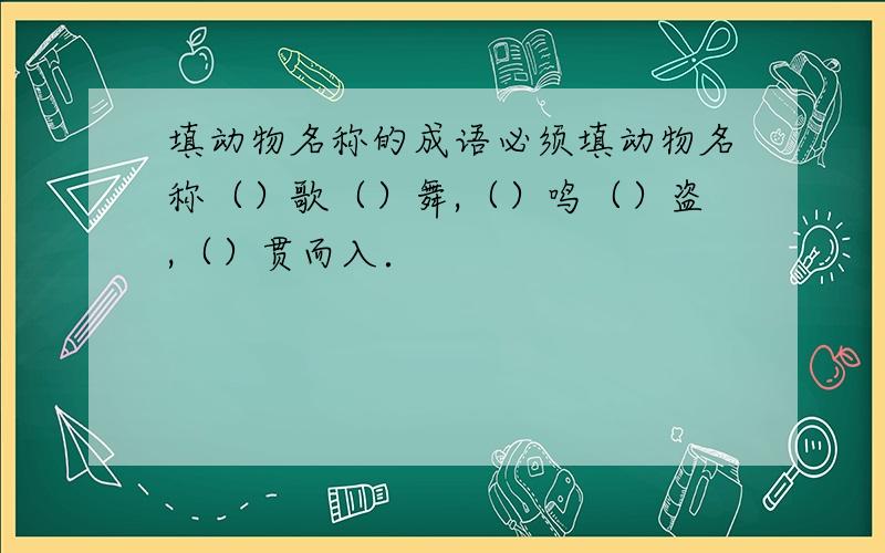 填动物名称的成语必须填动物名称（）歌（）舞,（）鸣（）盗,（）贯而入．