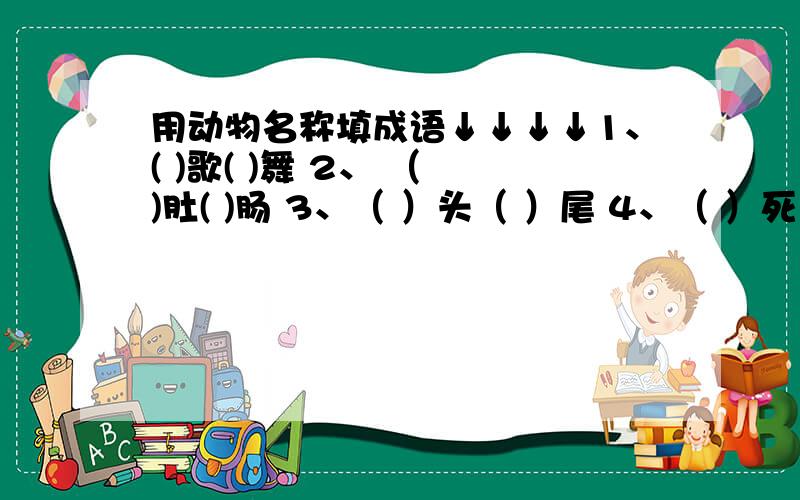 用动物名称填成语↓↓↓↓1、( )歌( )舞 2、 （ )肚( )肠 3、（ ）头（ ）尾 4、（ ）死（ ）悲 5、（ ）背（ ）腰 6、（ ）立（ ）群