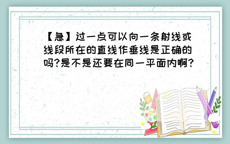 【急】过一点可以向一条射线或线段所在的直线作垂线是正确的吗?是不是还要在同一平面内啊?