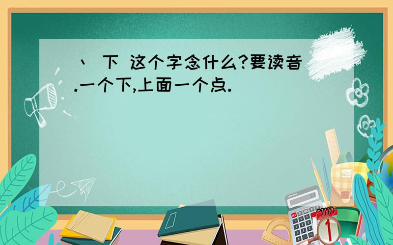 丶 下 这个字念什么?要读音.一个下,上面一个点.