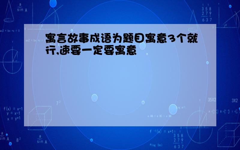 寓言故事成语为题目寓意3个就行,速要一定要寓意